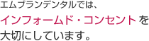 エムブランデンタルでは、インフォームド・コンセントを大切にしています。