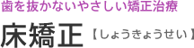 歯を抜かないやさしい矯正治療 床矯正【 しょうきょうせい 】