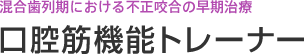 混合歯列期における不正咬合の早期治療 口腔筋機能トレーナー