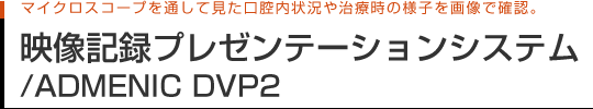 マイクロスコープを通して見た口腔内状況や治療時の様子を画像で確認。 映像記録プレゼンテーションシステム／ADMENIC DVP2