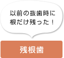 以前の抜歯時に根だけ残った！ 残根歯