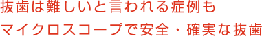 抜歯は難しいと言われる症例もマイクロスコープで安全・確実な抜歯