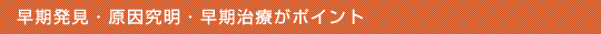 早期発見・原因究明・早期治療がポイント