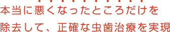 本当に悪くなったところだけを除去して、正確な虫歯治療を実現